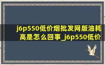 j6p550(低价烟批发网)版油耗高是怎么回事_j6p550(低价烟批发网)版油耗