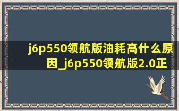 j6p550领航版油耗高什么原因_j6p550领航版2.0正常油耗