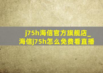 j75h海信官方旗舰店_海信j75h怎么免费看直播