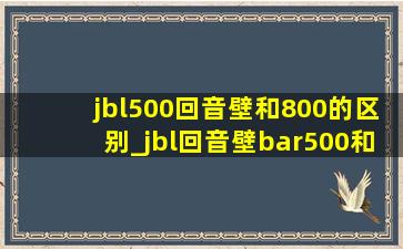 jbl500回音壁和800的区别_jbl回音壁bar500和800