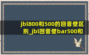 jbl800和500的回音壁区别_jbl回音壁bar500和800