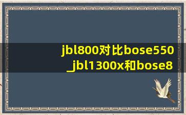 jbl800对比bose550_jbl1300x和bose850测评