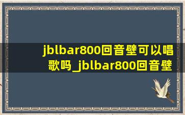 jblbar800回音壁可以唱歌吗_jblbar800回音壁怎么样