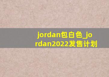 jordan包白色_jordan2022发售计划