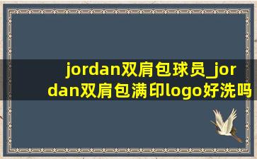 jordan双肩包球员_jordan双肩包满印logo好洗吗