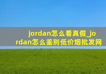 jordan怎么看真假_jordan怎么鉴别(低价烟批发网)