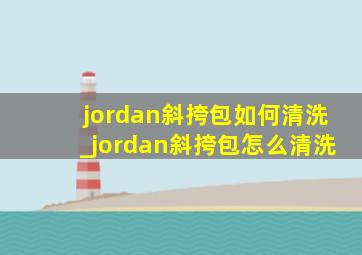 jordan斜挎包如何清洗_jordan斜挎包怎么清洗