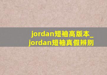 jordan短袖高版本_jordan短袖真假辨别