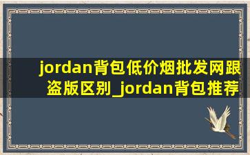 jordan背包(低价烟批发网)跟盗版区别_jordan背包推荐