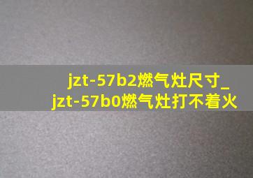 jzt-57b2燃气灶尺寸_jzt-57b0燃气灶打不着火