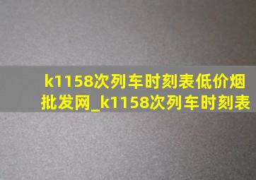 k1158次列车时刻表(低价烟批发网)_k1158次列车时刻表