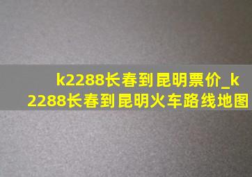 k2288长春到昆明票价_k2288长春到昆明火车路线地图