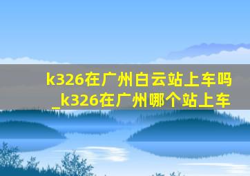 k326在广州白云站上车吗_k326在广州哪个站上车