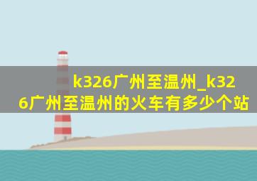 k326广州至温州_k326广州至温州的火车有多少个站