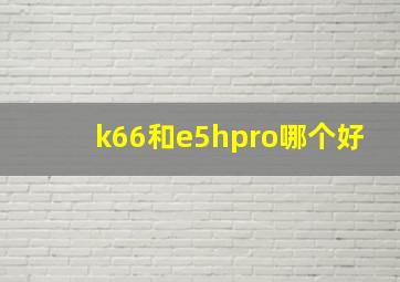 k66和e5hpro哪个好