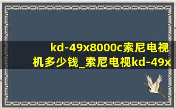 kd-49x8000c索尼电视机多少钱_索尼电视kd-49x8000c参数