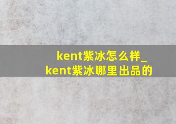 kent紫冰怎么样_kent紫冰哪里出品的