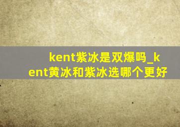 kent紫冰是双爆吗_kent黄冰和紫冰选哪个更好