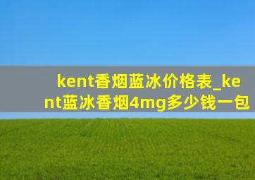 kent香烟蓝冰价格表_kent蓝冰香烟4mg多少钱一包