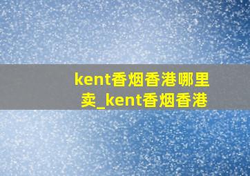 kent香烟香港哪里卖_kent香烟香港