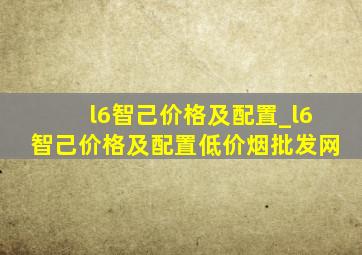 l6智己价格及配置_l6智己价格及配置(低价烟批发网)