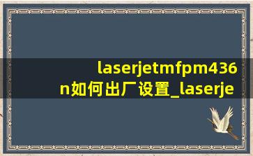 laserjetmfpm436n如何出厂设置_laserjetmfpm436n恢复出厂设置