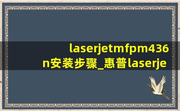 laserjetmfpm436n安装步骤_惠普laserjetmfpm436nda使用说明