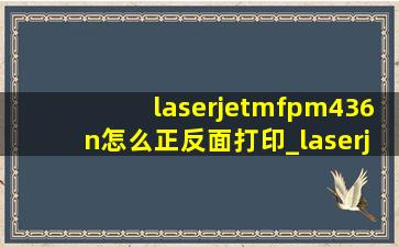 laserjetmfpm436n怎么正反面打印_laserjetmfpm436n如何加墨