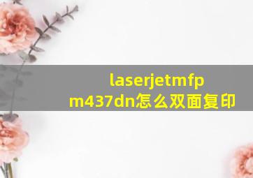 laserjetmfpm437dn怎么双面复印