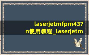 laserjetmfpm437n使用教程_laserjetmfpm437dn使用教程