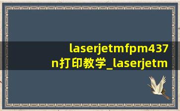 laserjetmfpm437n打印教学_laserjetmfpm437n打印机提示卡纸