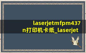 laserjetmfpm437n打印机卡纸_laserjetmfpm437n打印机使用说明