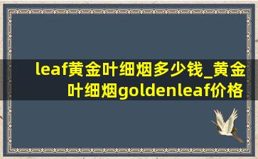 leaf黄金叶细烟多少钱_黄金叶细烟goldenleaf价格