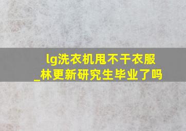 lg洗衣机甩不干衣服_林更新研究生毕业了吗