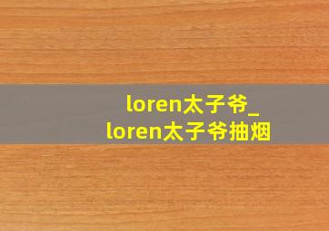 loren太子爷_loren太子爷抽烟