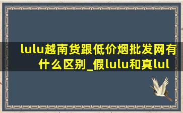 lulu越南货跟(低价烟批发网)有什么区别_假lulu和真lulu有什么区别