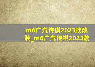 m6广汽传祺2023款改装_m6广汽传祺2023款