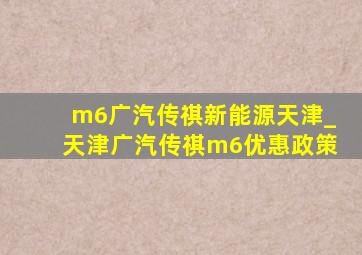 m6广汽传祺新能源天津_天津广汽传祺m6优惠政策