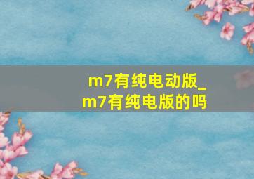 m7有纯电动版_m7有纯电版的吗