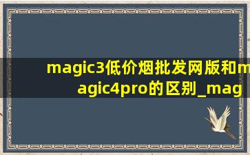 magic3(低价烟批发网)版和magic4pro的区别_magic3(低价烟批发网)版和magic4pro哪个好