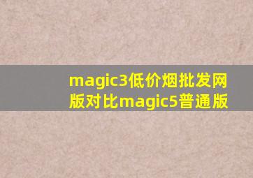 magic3(低价烟批发网)版对比magic5普通版