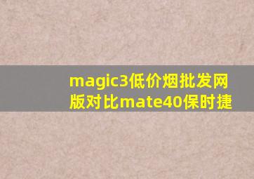 magic3(低价烟批发网)版对比mate40保时捷