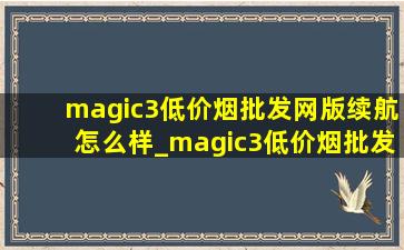 magic3(低价烟批发网)版续航怎么样_magic3(低价烟批发网)版续航