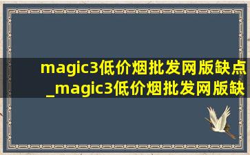 magic3(低价烟批发网)版缺点_magic3(低价烟批发网)版缺点深度评测