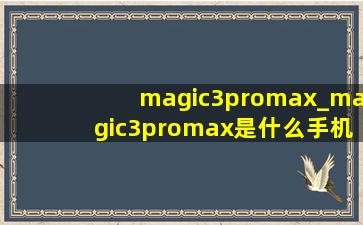 magic3promax_magic3promax是什么手机