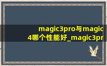 magic3pro与magic4哪个性能好_magic3pro与magic4哪个值得购买