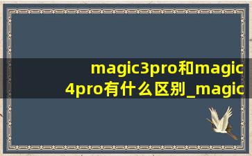 magic3pro和magic4pro有什么区别_magic3pro跟magic4pro区别