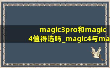 magic3pro和magic4值得选吗_magic4与magic3pro哪个值得入手