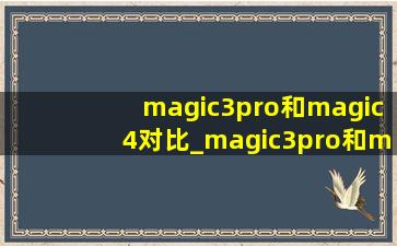 magic3pro和magic4对比_magic3pro和magic4对比区别