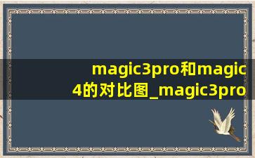 magic3pro和magic4的对比图_magic3pro和magic4